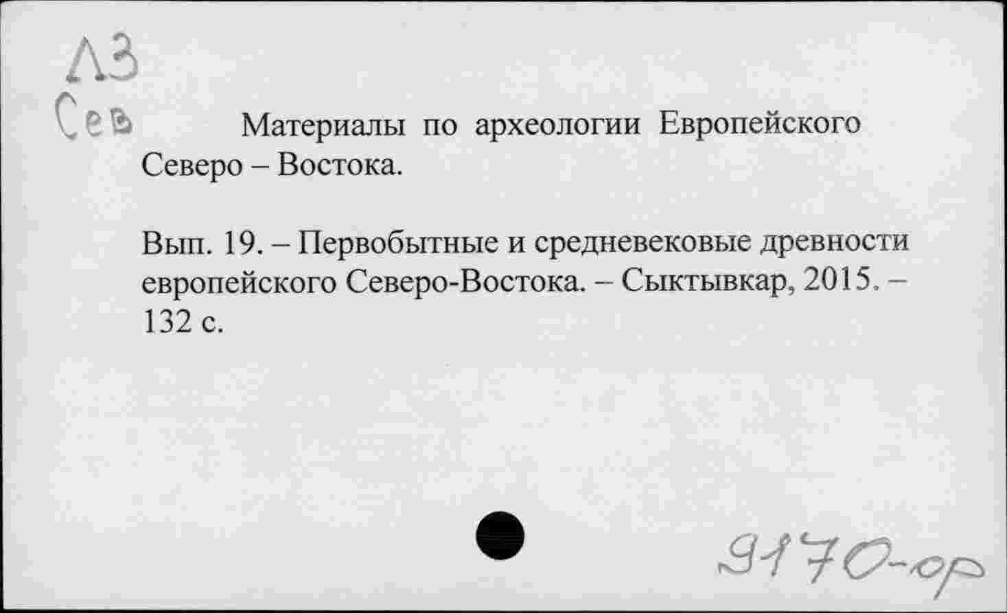 ﻿A3
Материалы по археологии Европейского Северо - Востока.
Вып. 19. - Первобытные и средневековые древности европейского Северо-Востока. — Сыктывкар, 2015.— 132 с.
